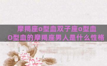 摩羯座o型血双子座o型血 O型血的摩羯座男人是什么性格